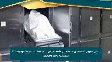 عاجل اليوم.. تفاصيل جديدة عن شاب يذبح شقيقته بسبب الغيرة وحالته النفسية تحت الفحص